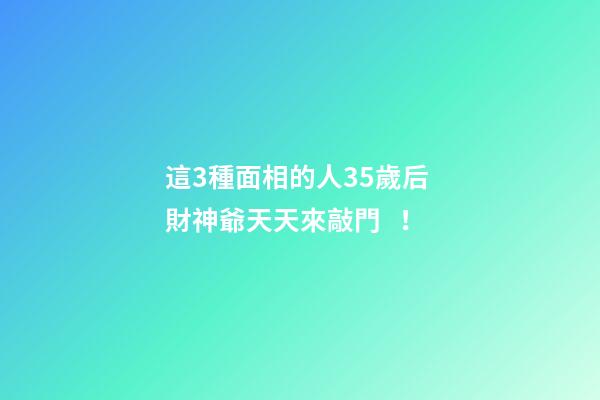這3種面相的人35歲后 財神爺天天來敲門！